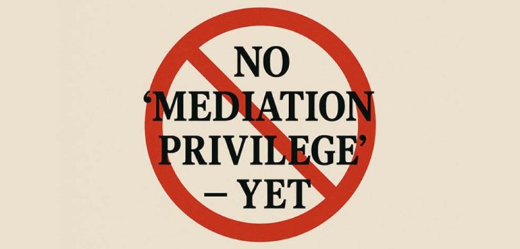 No ‘Mediation Privilege’ – Yet